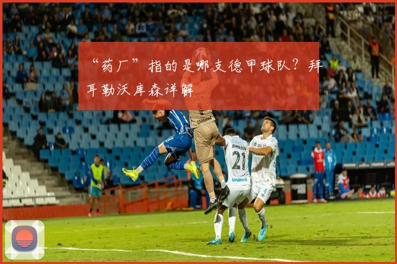 “药厂”指的是哪支德甲球队？拜耳勒沃库森详解