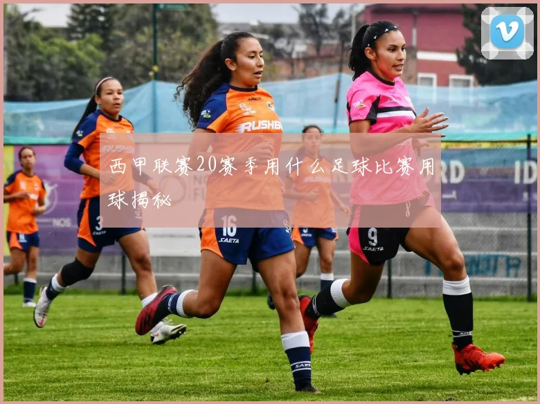 西甲联赛20赛季用什么足球比赛用球揭秘