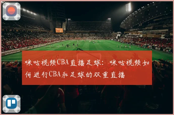 咪咕视频CBA直播足球：咪咕视频如何进行CBA和足球的双重直播