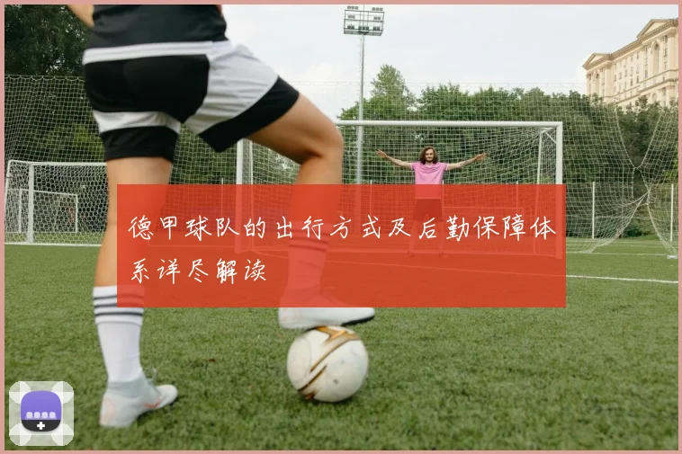 德甲球队的出行方式及后勤保障体系详尽解读