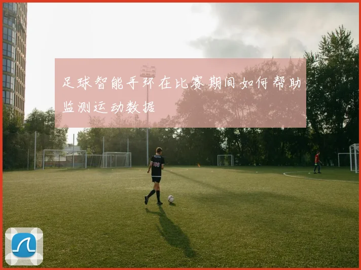 足球智能手环在比赛期间如何帮助监测运动数据