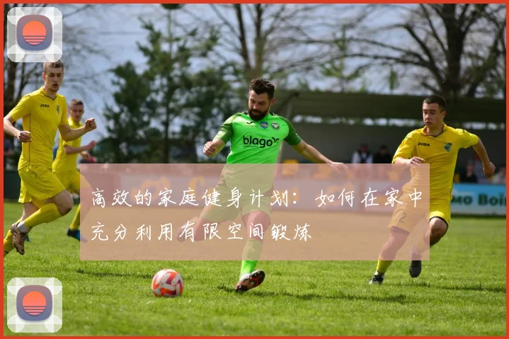 高效的家庭健身计划：如何在家中充分利用有限空间锻炼