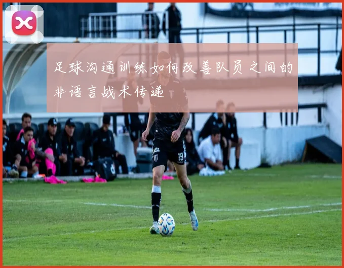 足球沟通训练如何改善队员之间的非语言战术传递