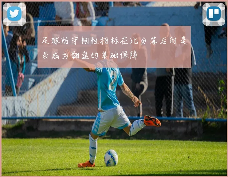 足球防守韧性指标在比分落后时是否成为翻盘的基础保障