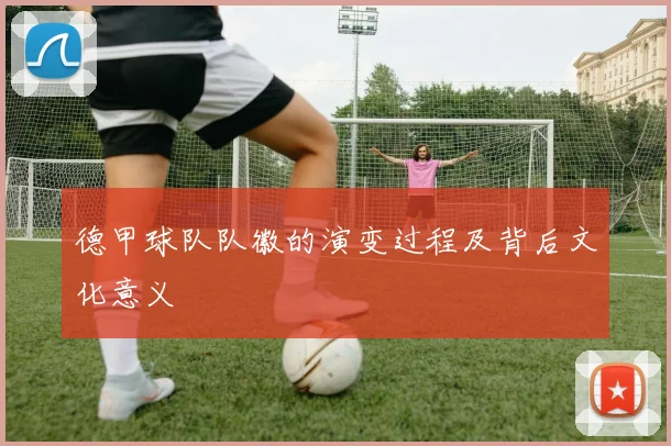 德甲球队队徽的演变过程及背后文化意义