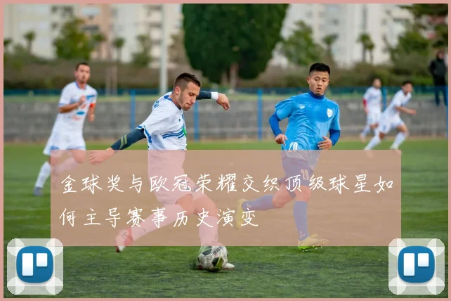 金球奖与欧冠荣耀交织顶级球星如何主导赛事历史演变
